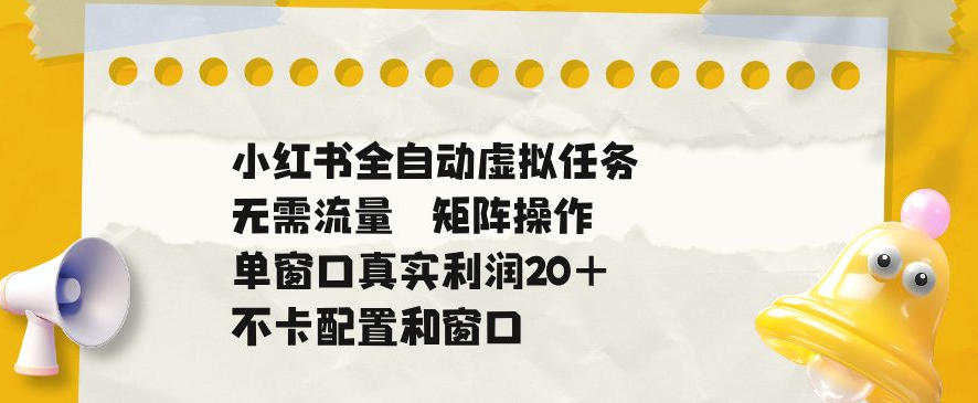 小红书全自动虚拟任务，矩阵操作无需流量，单窗口20+真实收益，不卡配置和窗口【揭秘】-hcnxn
