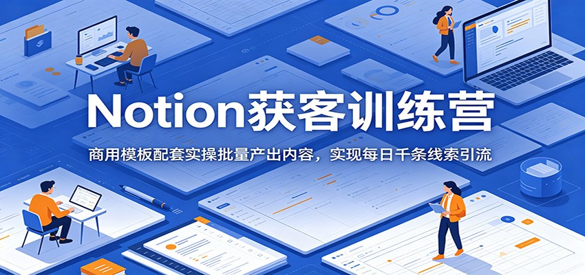 Notion获客训练营：商用模板配套实操批量产出内容，实现每日千条线索引流-hcnxn