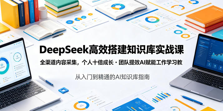 DeepSeek高效搭建知识库实战课，全渠道内容采集，个人十倍成长・团队提效，AI赋能工作学习-hcnxn
