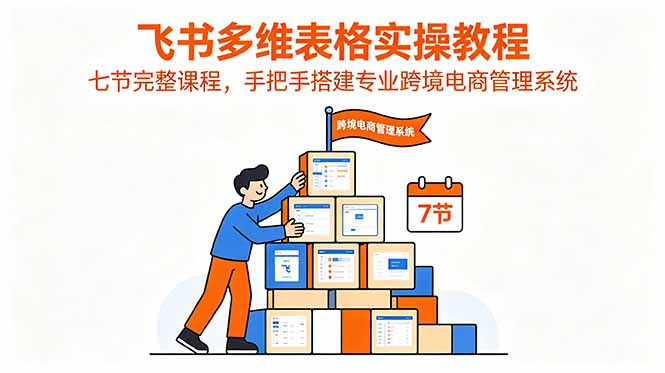 飞书多维表格实操教程，七节完整课程，手把手搭建专业跨境电商管理系统-hcnxn