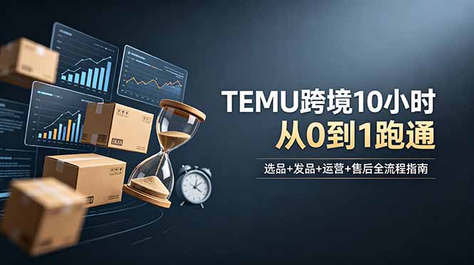 想做TEMU跨境但不知从何下手？选品+发品+运营+售后，10小时从0到1跑通-hcnxn