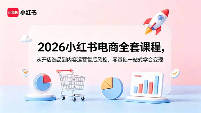 2026小红书电商全套课程，从开店选品到内容运营售后风控，零基础一站式学会变现-hcnxn