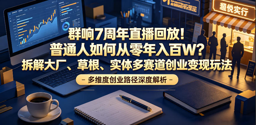 群响7周年直播回放！普通人如何从零年入百W？拆解大厂、草根、实体多赛道创业变现玩法-hcnxn