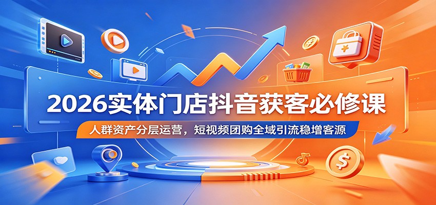 2026实体门店抖音获客必修课：人群资产分层运营，短视频团购全域引流稳增客源-hcnxn