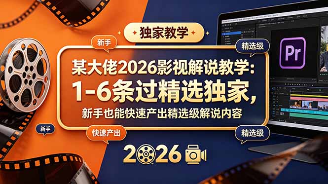 某大佬2026影视解说教学：1-6条过精选独家，新手也能快速产出精选级解说内容-hcnxn