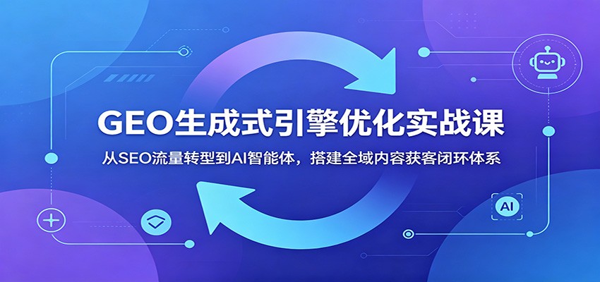 GEO生成式引擎优化实战课：从SEO流量转型到AI智能体，搭建全域内容获客闭环体系-hcnxn