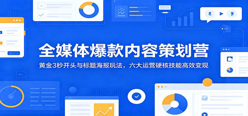 全媒体爆款内容策划营：黄金3秒开头与标题海报玩法，六大运营硬核技能高效变现-hcnxn