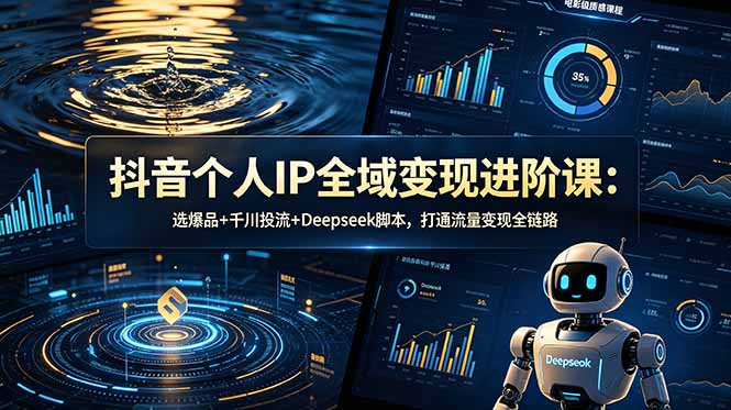 抖音个人IP全域变现进阶课-更新26年6月：选爆品+千川投流+Deepseek脚本，打通流量变现全链路-hcnxn