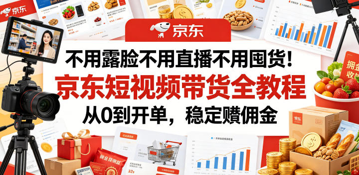 不用露脸不用直播不用囤货！京东短视频带货全教程，从0到开单，稳定賺佣金-hcnxn