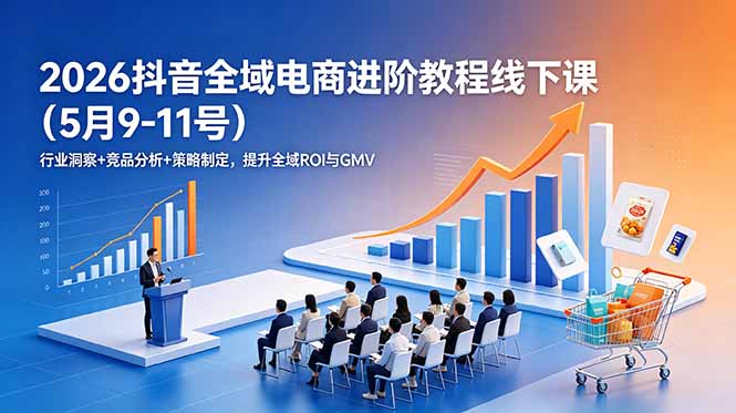 2026抖音全域电商进阶教程线下课(5月9-11号-hcnxn