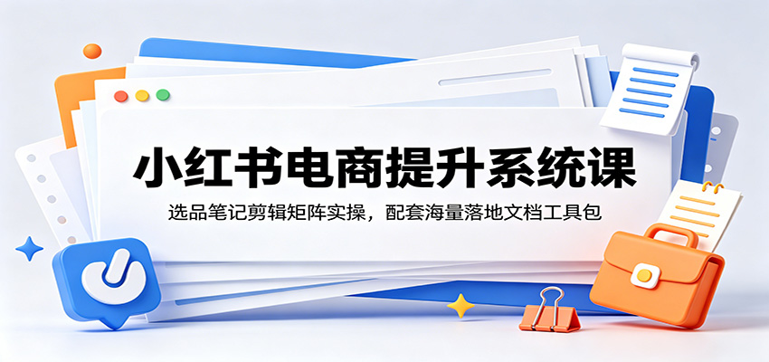 小红书电商提升系统课：选品笔记剪辑矩阵实操，配套海量落地文档工具包-hcnxn