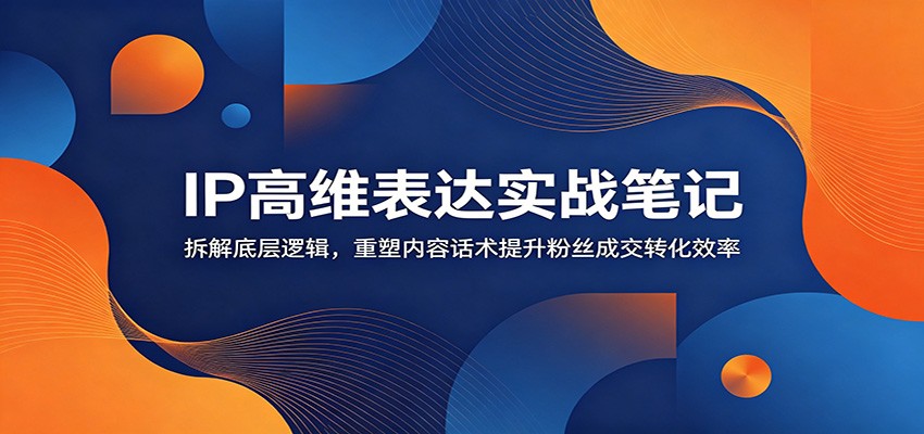 IP高维表达实战笔记：拆解底层逻辑，重塑内容话术提升粉丝成交转化效率-hcnxn