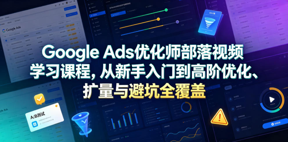 Google Ads优化师部落视频学习课程，从新手入门到高阶优化、扩量与避坑全覆盖(更新2026)-hcnxn