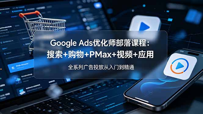 Google Ads优化师部落课程-更新2026：搜索+购物+PMax+视频+应用，全系列广告投放从入门到精通-hcnxn