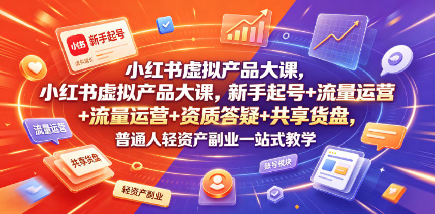 小红书虚拟产品大课，新手起号+流量运营+资质答疑+共享货盘，普通人轻资产副业一站式教学-hcnxn