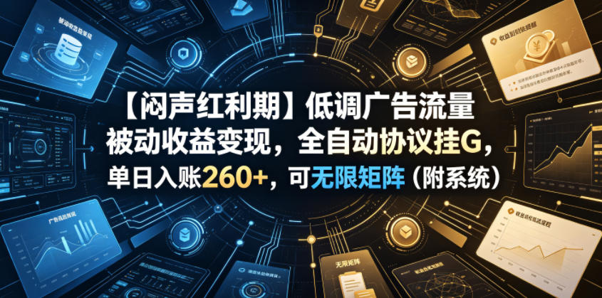 【闷声红利期】低调广告流量被动收益变现，全自动协议挂G，单日入账260+，可无限矩阵(附系统)【揭秘】-hcnxn