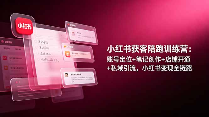 小红书获客陪跑训练营：账号定位+笔记创作+店铺开通+私域引流，小红书变现全链路-hcnxn