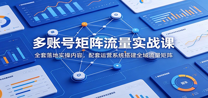 多账号矩阵流量实战课：全套落地实操内容，配套运营系统搭建全域流量矩阵-hcnxn