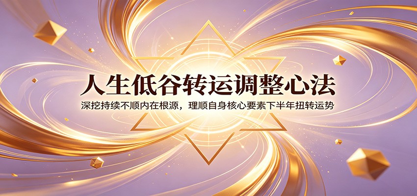 人生低谷转运调整心法：深挖持续不顺内在根源，理顺自身核心要素下半年扭转运势-hcnxn
