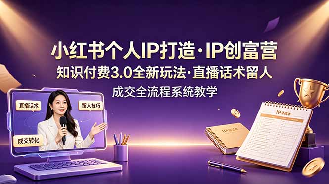 小红书个人IP打造创富营，知识付费3.0全新玩法，直播话术留人成交全流程系统教学-hcnxn