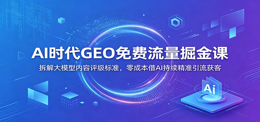 AI时代GEO免费流量掘金课：拆解大模型内容评级标准，零成本借AI持续精准引流获客-hcnxn