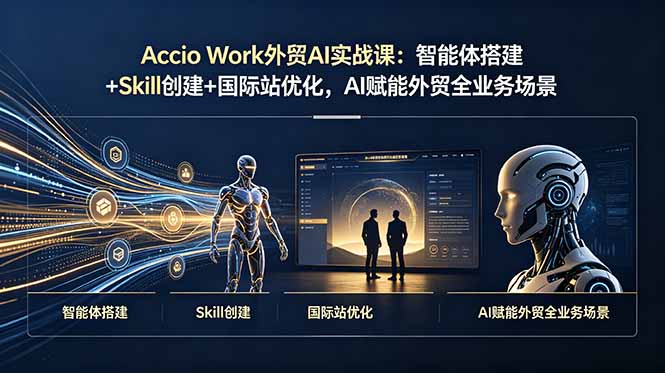 Accio Work外贸AI实战课：智能体搭建+Skill创建+国际站优化，AI赋能外贸全业务场景-hcnxn