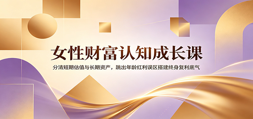 女性财富认知成长课：分清短期估值与长期资产，跳出年龄红利误区搭建终身复利底气-hcnxn
