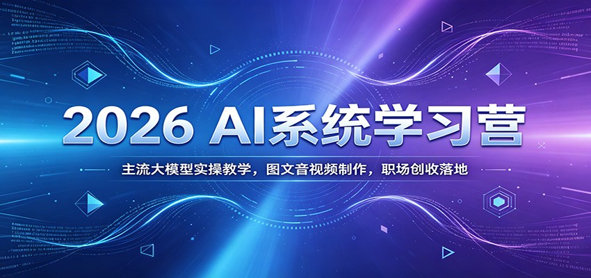 2026 AI系统学习营：主流大模型实操教学，图文音视频制作，职场创收落地-hcnxn