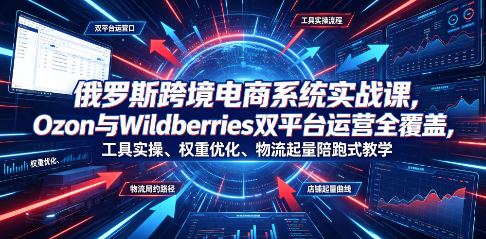 俄罗斯跨境电商系统实战课，Ozon与Wildberries双平台运营全覆盖，工具实操、权重优化、物流履约、店铺起量陪跑式教学-hcnxn