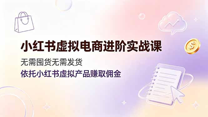 小红书虚拟电商进阶实战课，无需囤货无需发货，依托小红书虚拟产品赚取佣金-hcnxn