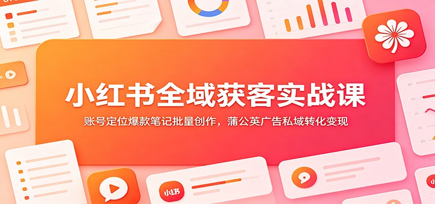 小红书全域获客实战课：账号定位爆款笔记批量创作，蒲公英广告私域转化变现-hcnxn
