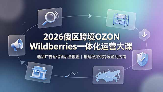 2026俄区跨境OZON Wildberries一体化运营大课，选品广告仓储售后全覆盖，搭建稳定俄跨境盈利店铺-hcnxn