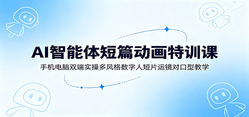 AI智能体短篇动画特训课：手机电脑双端实操多风格数字人短片运镜对口型教学-hcnxn