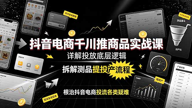 抖音电商千川推商品实战课：详解投放底层逻辑，拆解测品提投产流程，根治抖音电商投流各类疑难-hcnxn