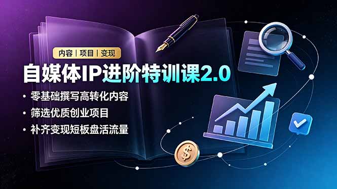 自媒体IP进阶特训课2.0，零基础撰写高转化内容，筛选优质创业项目，补齐变现短板盘活流量-hcnxn