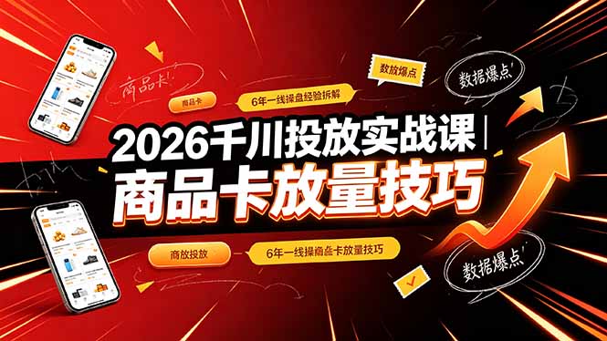 2026千川投放实战课｜6年一线操盘经验拆解，通俗讲解全域投放，吃透商品卡放量技巧-hcnxn