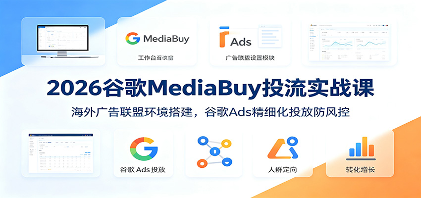 2026谷歌MediaBuy投流实战课：海外广告联盟环境搭建，谷歌Ads精细化投放防风控-hcnxn