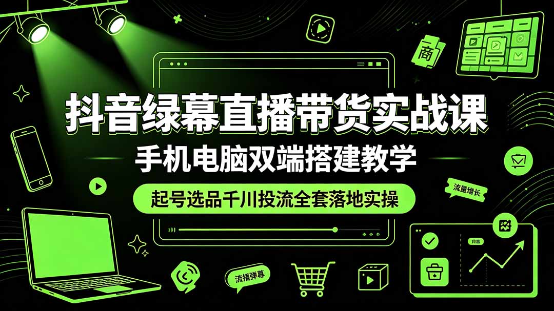 抖音绿幕直播带货实战课，手机电脑双端搭建教学，起号选品千川投流全套落地实操-hcnxn