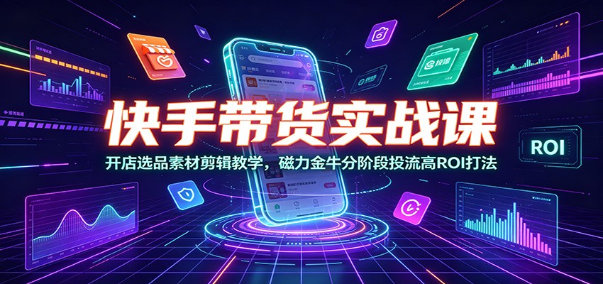快手带货实战课：开店选品素材剪辑教学，磁力金牛分阶段投流高ROI打法-hcnxn