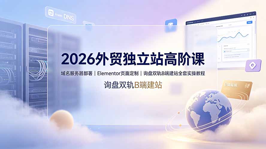 2026外贸独立站高阶课·域名服务器部署｜Elementor页面定制｜询盘双轨B端建站全套实操教程-hcnxn