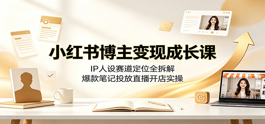 小红书博主变现成长课：IP人设赛道定位全拆解，爆款笔记投放直播开店实操-hcnxn