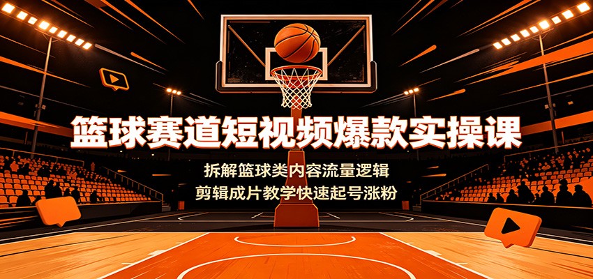 篮球赛道短视频爆款实操课：拆解篮球类内容流量逻辑，剪辑成片教学快速起号涨粉-hcnxn