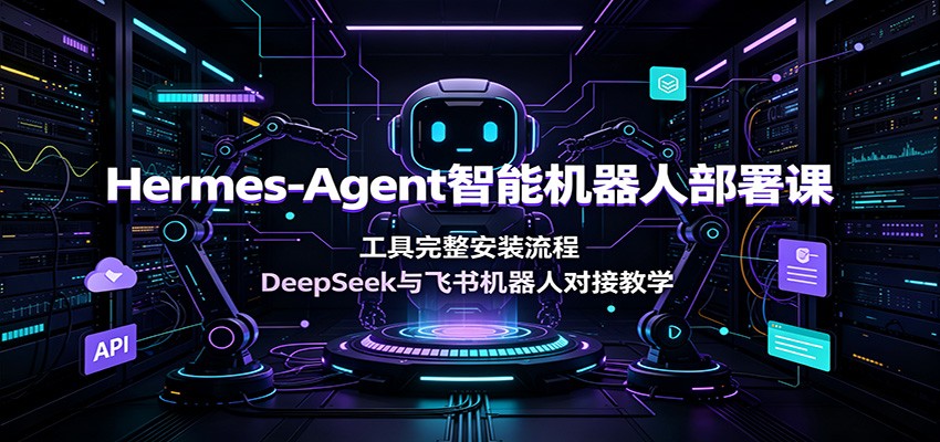 Hermes-Agent智能机器人部署课：工具完整安装流程，DeepSeek与飞书机器人对接教学-hcnxn