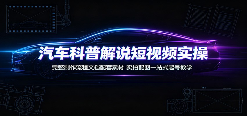 汽车科普解说短视频实操：完整制作流程文档配套素材，实拍配图一站式起号教学-hcnxn