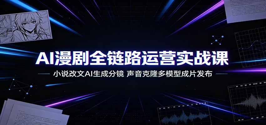 AI漫剧全链路运营实战课：小说改文AI生成分镜，声音克隆多模型成片发布-hcnxn