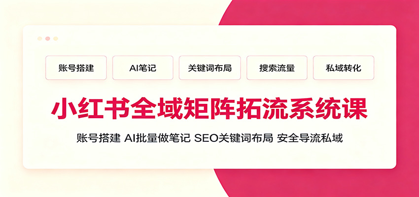 小红书全域矩阵拓流系统课：账号搭建、AI批量做笔记，SEO关键词布局、安全导流私域-hcnxn