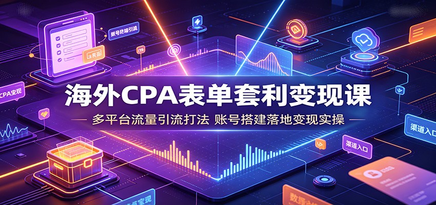 海外CPA表单套利变现课：多平台流量引流打法，账号搭建落地变现实操-hcnxn