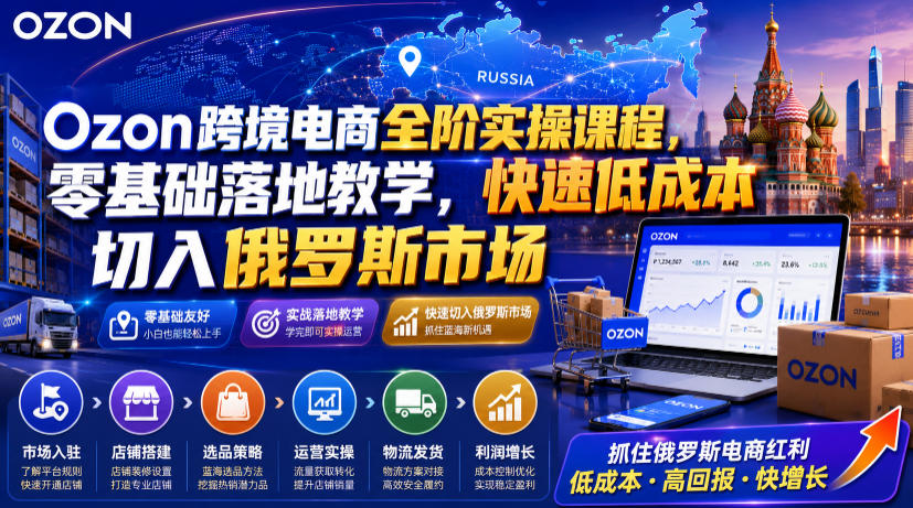 Ozon跨境电商全阶实操课程，零基础落地教学，快速低成本切入俄罗斯市场-hcnxn