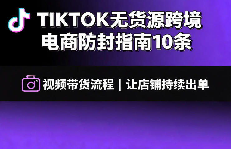 TIKTOK无货源跨境电商防封指南10条➕视频带货流程让自己的店铺持续出单【文档】-hcnxn