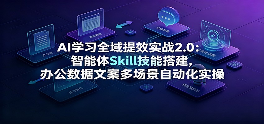 AI学习全域提效实战2.0：智能体Skill技能搭建，办公数据文案多场景自动化实操-hcnxn